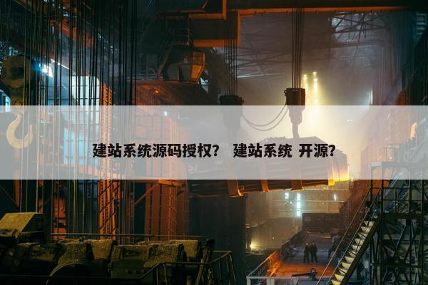 建站系统源码授权？ 建站系统 开源？