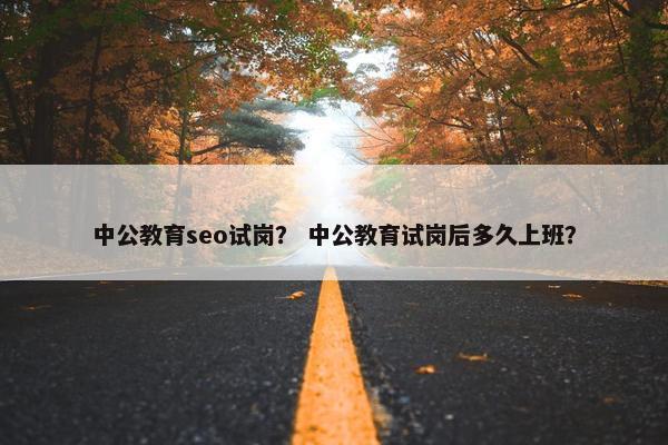 中公教育seo试岗？ 中公教育试岗后多久上班？