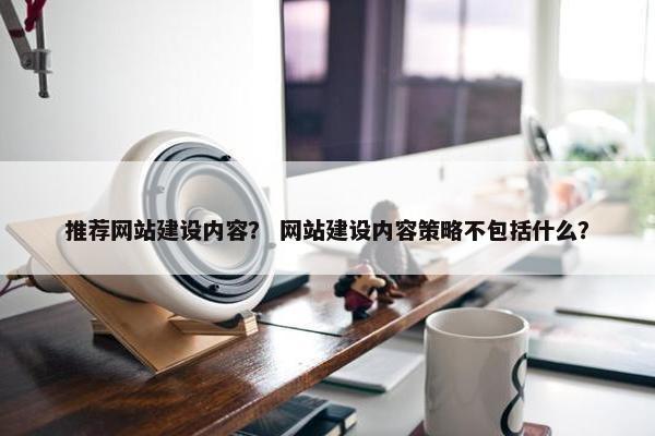 推荐网站建设内容？ 网站建设内容策略不包括什么？