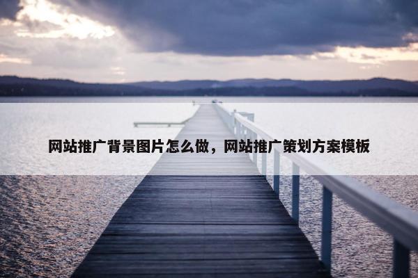 网站推广背景图片怎么做，网站推广策划方案模板