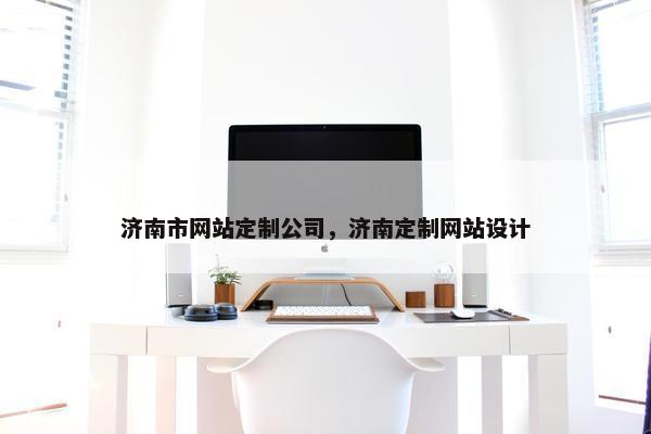 济南市网站定制公司，济南定制网站设计