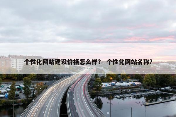 个性化网站建设价格怎么样？ 个性化网站名称？