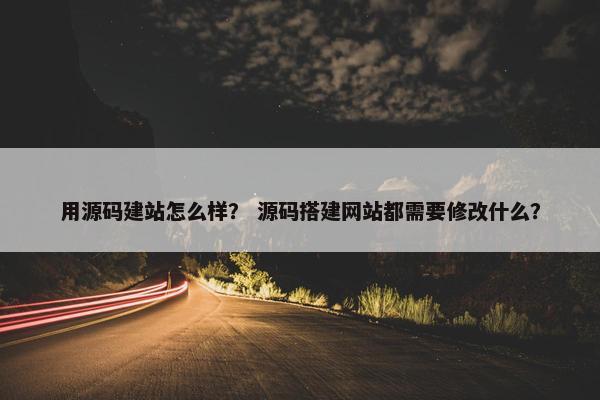 用源码建站怎么样？ 源码搭建网站都需要修改什么？