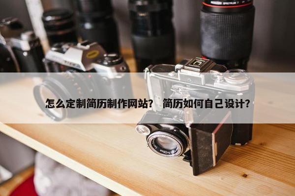 怎么定制简历制作网站？ 简历如何自己设计？