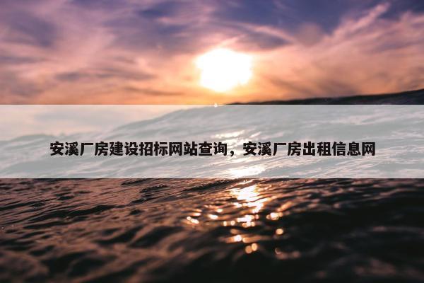 安溪厂房建设招标网站查询，安溪厂房出租信息网
