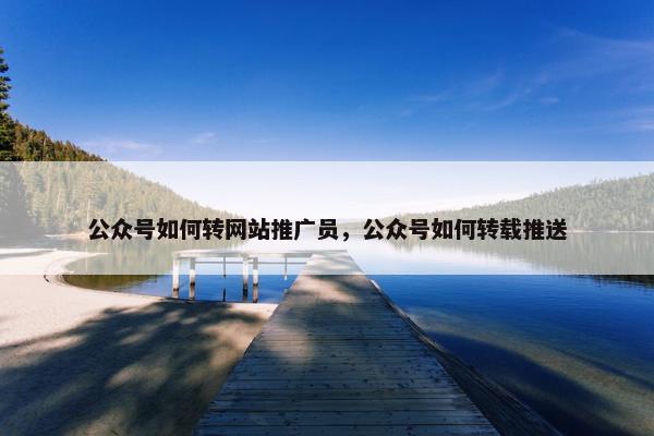公众号如何转网站推广员，公众号如何转载推送