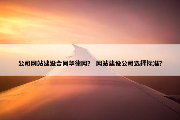 公司网站建设合同华律网？ 网站建设公司选择标准？