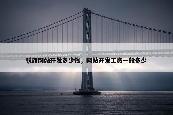 锐旗网站开发多少钱，网站开发工资一般多少