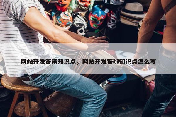 网站开发答辩知识点，网站开发答辩知识点怎么写