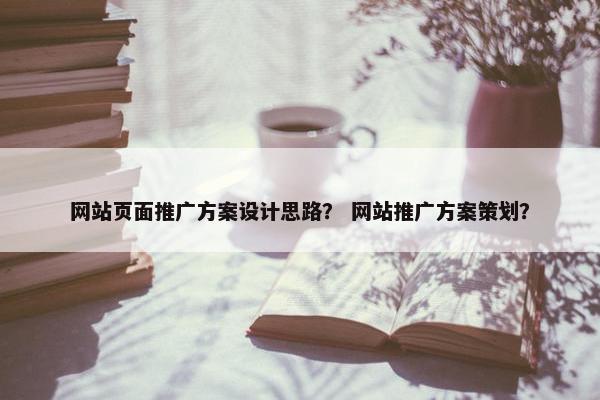 网站页面推广方案设计思路？ 网站推广方案策划？