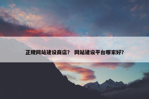 正规网站建设商店？ 网站建设平台哪家好？
