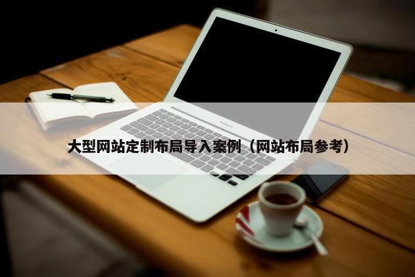 大型网站定制布局导入案例（网站布局参考）
