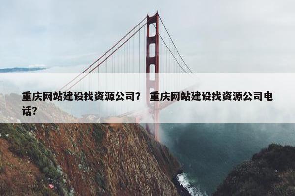 重庆网站建设找资源公司？ 重庆网站建设找资源公司电话？