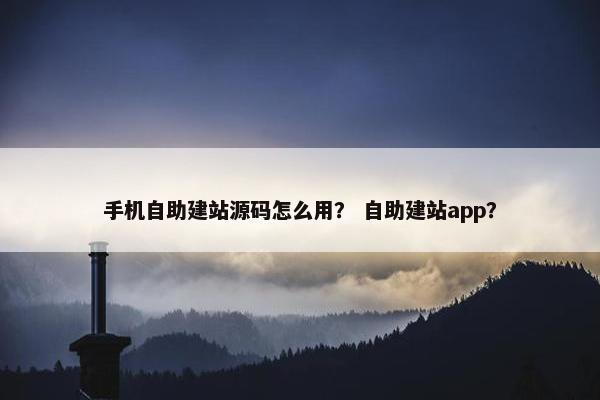 手机自助建站源码怎么用？ 自助建站app？
