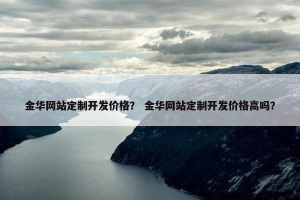 金华网站定制开发价格？ 金华网站定制开发价格高吗？