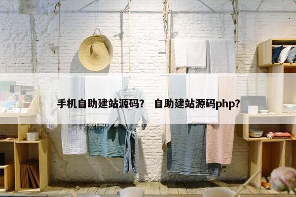 手机自助建站源码？ 自助建站源码php？