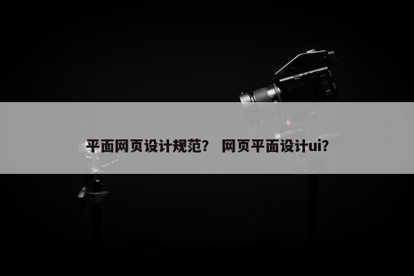 平面网页设计规范？ 网页平面设计ui？