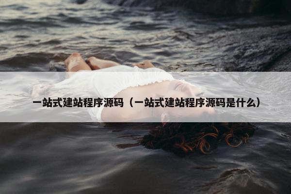 一站式建站程序源码（一站式建站程序源码是什么）