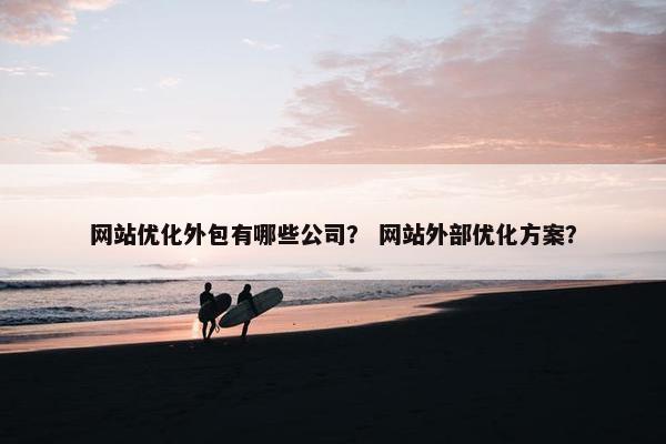 网站优化外包有哪些公司？ 网站外部优化方案？