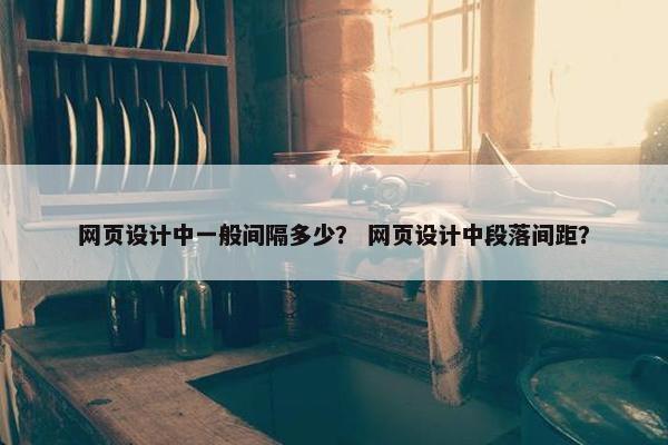 网页设计中一般间隔多少？ 网页设计中段落间距？
