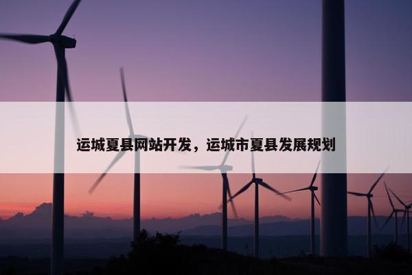 运城夏县网站开发，运城市夏县发展规划