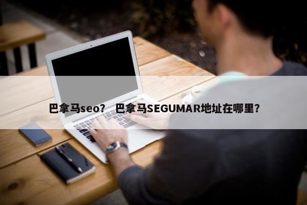 巴拿马seo？ 巴拿马SEGUMAR地址在哪里？