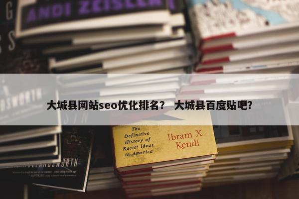大城县网站seo优化排名？ 大城县百度贴吧？