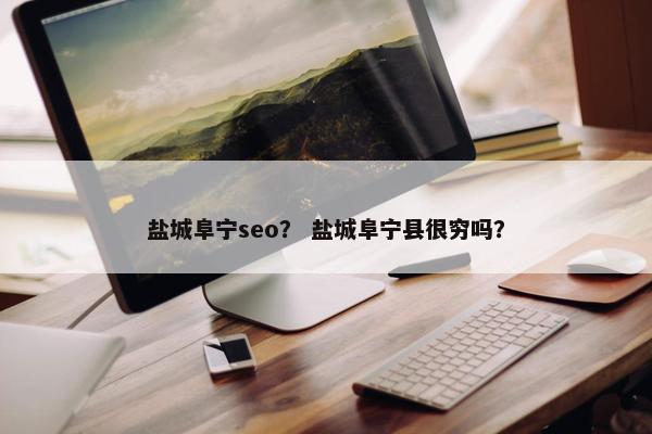 盐城阜宁seo？ 盐城阜宁县很穷吗？