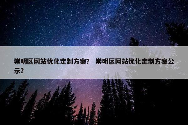 崇明区网站优化定制方案？ 崇明区网站优化定制方案公示？