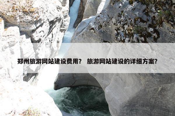 郑州旅游网站建设费用？ 旅游网站建设的详细方案？