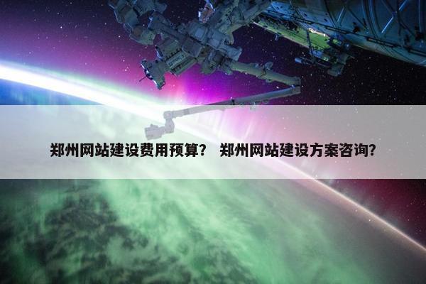 郑州网站建设费用预算？ 郑州网站建设方案咨询？