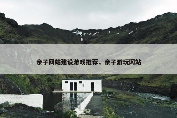 亲子网站建设游戏推荐，亲子游玩网站