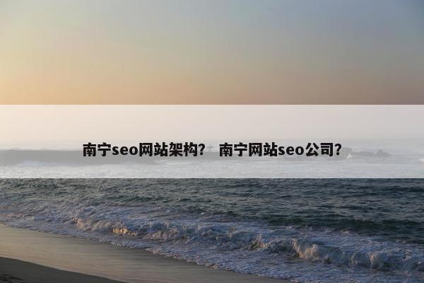 南宁seo网站架构？ 南宁网站seo公司？