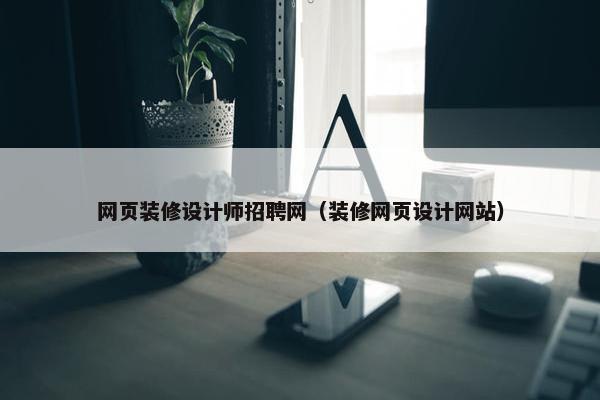 网页装修设计师招聘网（装修网页设计网站）