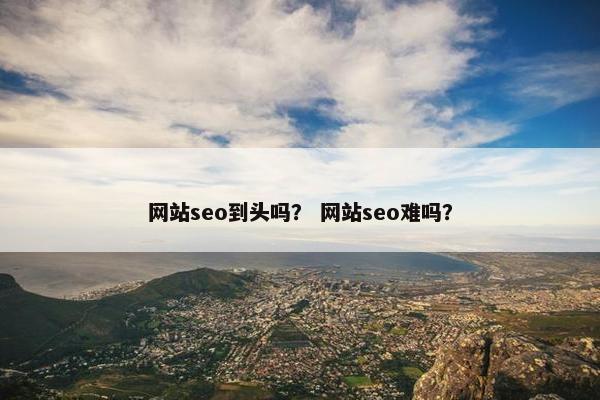 网站seo到头吗？ 网站seo难吗？