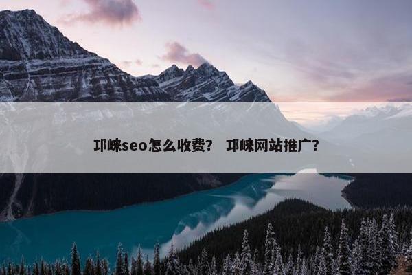 邛崃seo怎么收费？ 邛崃网站推广？