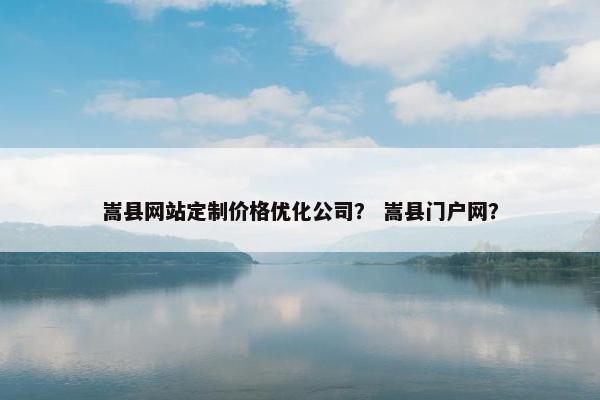 嵩县网站定制价格优化公司？ 嵩县门户网？