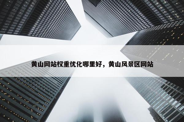 黄山网站权重优化哪里好，黄山风景区网站