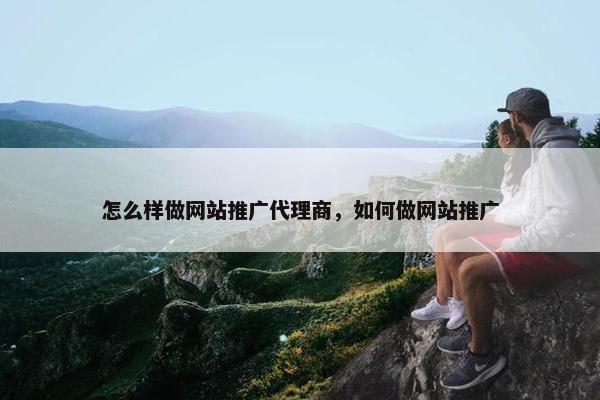 怎么样做网站推广代理商，如何做网站推广