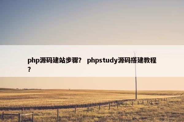 php源码建站步骤？ phpstudy源码搭建教程？