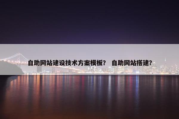 自助网站建设技术方案模板？ 自助网站搭建？