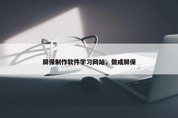 屏保制作软件学习网站，做成屏保