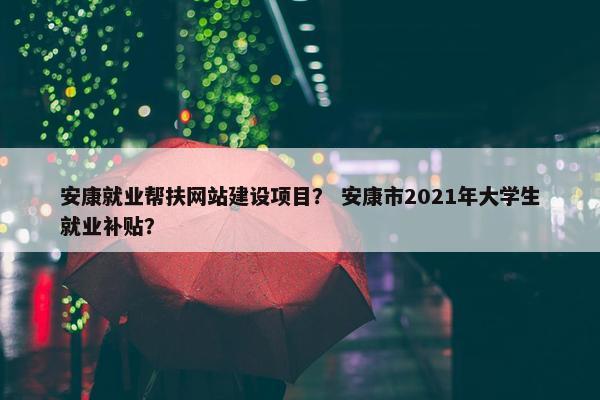 安康就业帮扶网站建设项目？ 安康市2021年大学生就业补贴？