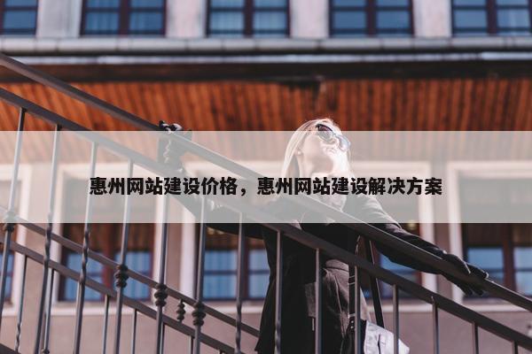 惠州网站建设价格，惠州网站建设解决方案