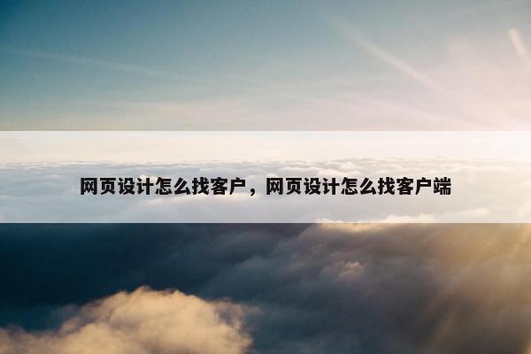 网页设计怎么找客户，网页设计怎么找客户端