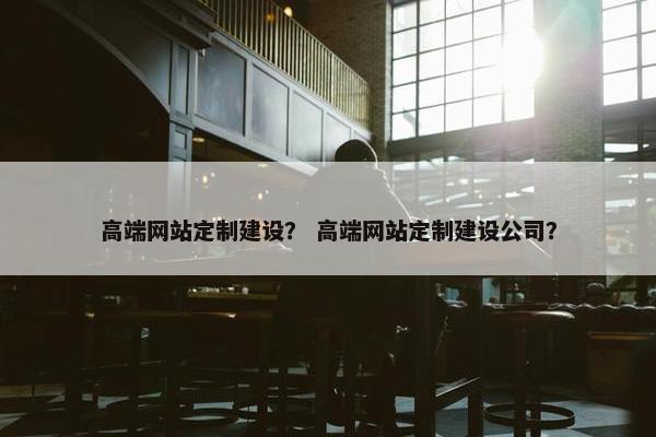 高端网站定制建设？ 高端网站定制建设公司？