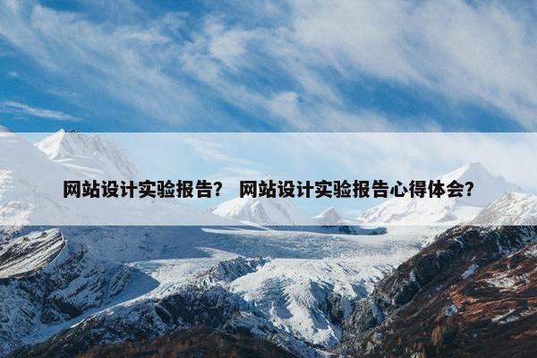 网站设计实验报告？ 网站设计实验报告心得体会？