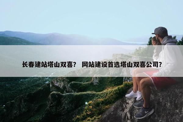 长春建站塔山双喜？ 网站建设首选塔山双喜公司？