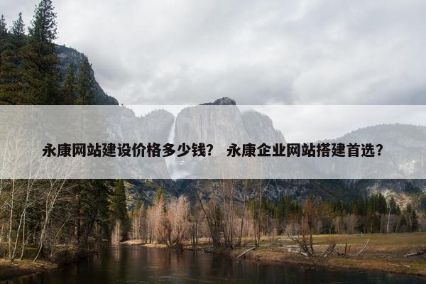 永康网站建设价格多少钱？ 永康企业网站搭建首选？
