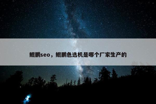 鲲鹏seo，鲲鹏色选机是哪个厂家生产的